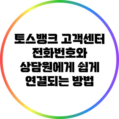 토스뱅크 고객센터: 전화번호와 상담원에게 쉽게 연결되는 방법