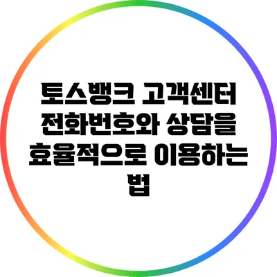 토스뱅크 고객센터 전화번호와 상담을 효율적으로 이용하는 법