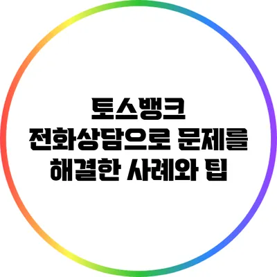 토스뱅크 전화상담으로 문제를 해결한 사례와 팁