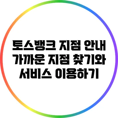 토스뱅크 지점 안내: 가까운 지점 찾기와 서비스 이용하기
