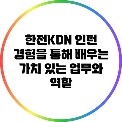한전KDN 인턴 경험을 통해 배우는 가치 있는 업무와 역할