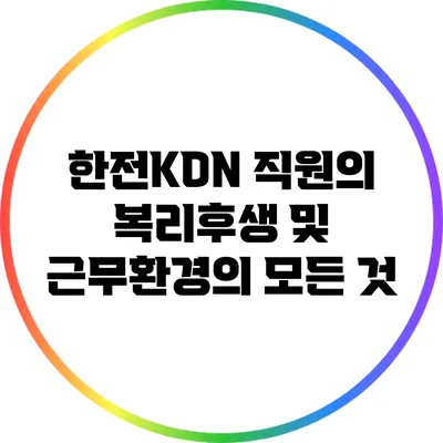한전KDN 직원의 복리후생 및 근무환경의 모든 것
