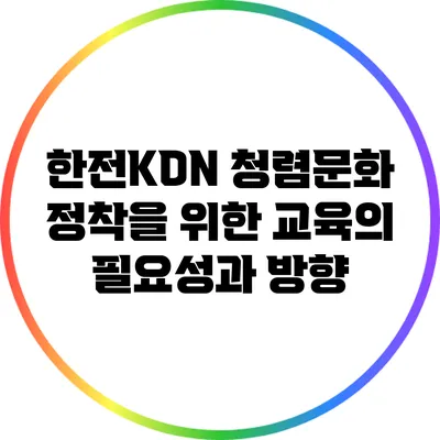 한전KDN 청렴문화 정착을 위한 교육의 필요성과 방향