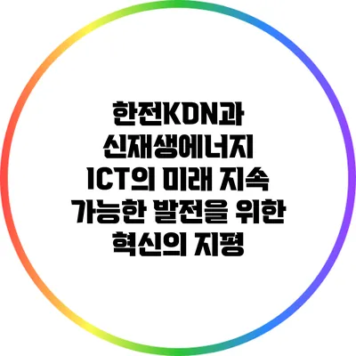 한전KDN과 신재생에너지 ICT의 미래: 지속 가능한 발전을 위한 혁신의 지평