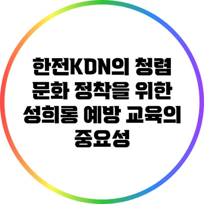 한전KDN의 청렴 문화 정착을 위한 성희롱 예방 교육의 중요성