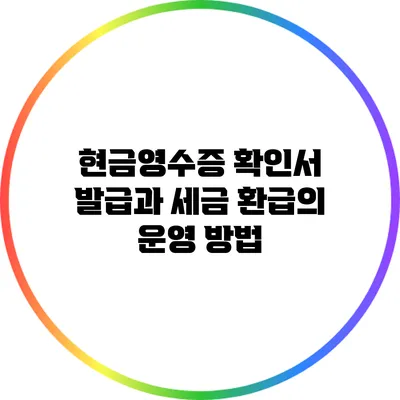 현금영수증 확인서 발급과 세금 환급의 운영 방법