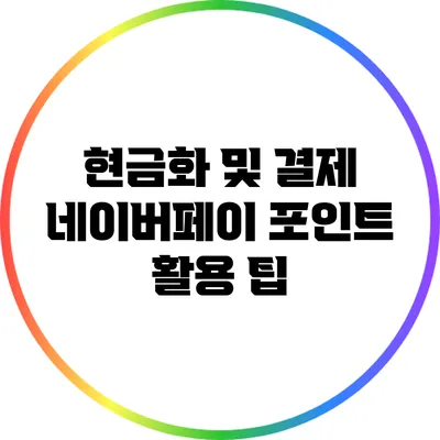 현금화 및 결제: 네이버페이 포인트 활용 팁
