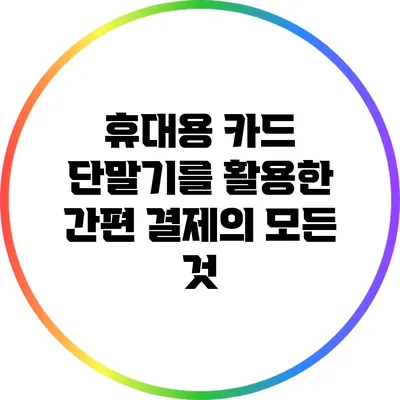 휴대용 카드 단말기를 활용한 간편 결제의 모든 것