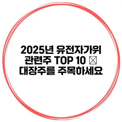 2025년 유전자가위 관련주 TOP 10 – 대장주를 주목하세요