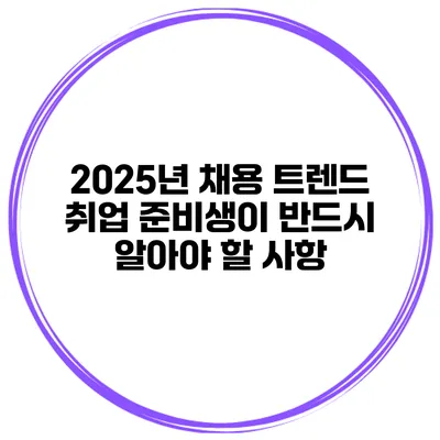 2025년 채용 트렌드: 취업 준비생이 반드시 알아야 할 사항