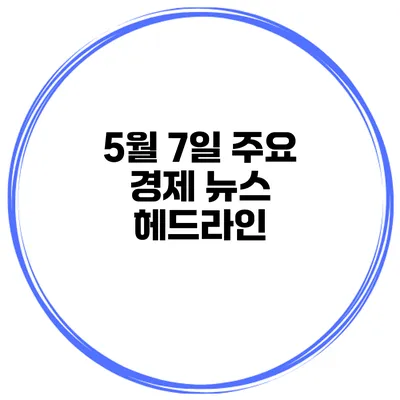 5월 7일 주요 경제 뉴스 헤드라인