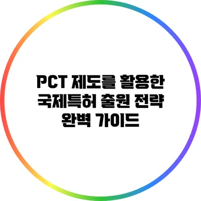 PCT 제도를 활용한 국제특허 출원 전략 완벽 가이드