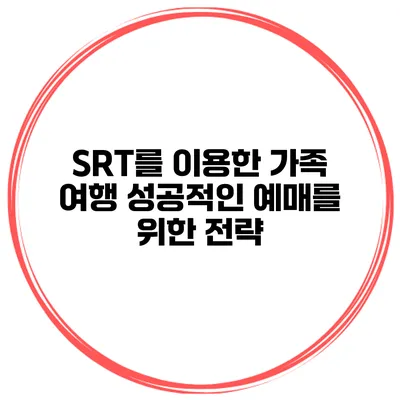 SRT를 이용한 가족 여행 성공적인 예매를 위한 전략