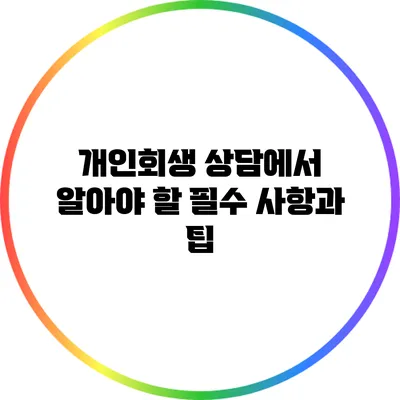 개인회생 상담에서 알아야 할 필수 사항과 팁