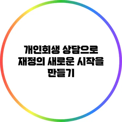 개인회생 상담으로 재정의 새로운 시작을 만들기
