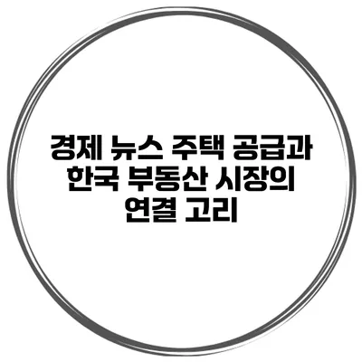 경제 뉴스 주택 공급과 한국 부동산 시장의 연결 고리