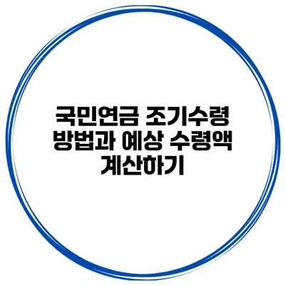 국민연금 조기수령 방법과 예상 수령액 계산하기