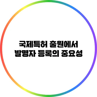 국제특허 출원에서 발명자 등록의 중요성