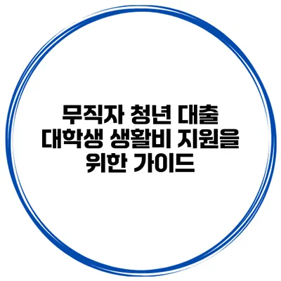 무직자 청년 대출 대학생 생활비 지원을 위한 가이드