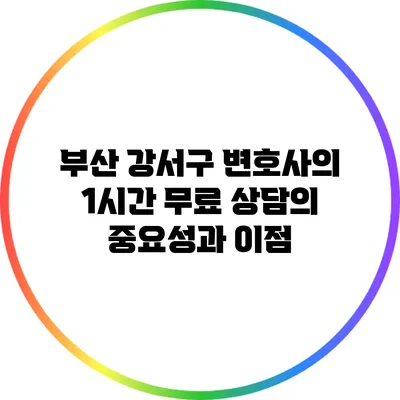 부산 강서구 변호사의 1시간 무료 상담의 중요성과 이점