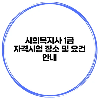 사회복지사 1급 자격시험 장소 및 요건 안내