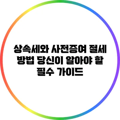 상속세와 사전증여 절세 방법: 당신이 알아야 할 필수 가이드
