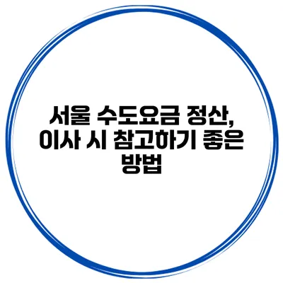 서울 수도요금 정산, 이사 시 참고하기 좋은 방법