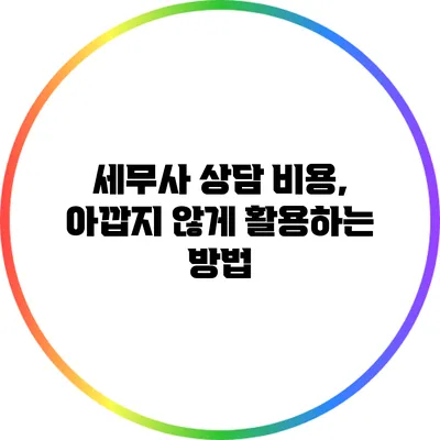 세무사 상담 비용, 아깝지 않게 활용하는 방법
