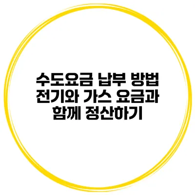 수도요금 납부 방법 전기와 가스 요금과 함께 정산하기