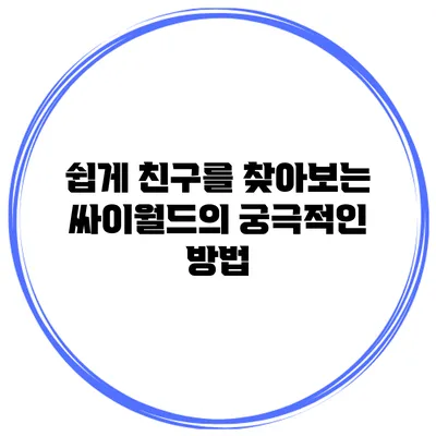 쉽게 친구를 찾아보는 싸이월드의 궁극적인 방법