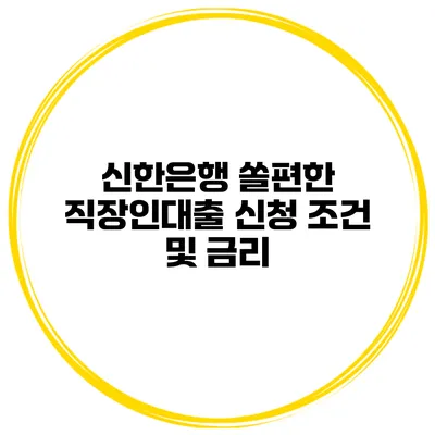 신한은행 쏠편한 직장인대출 신청 조건 및 금리