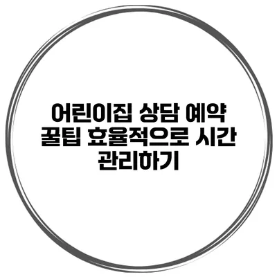 어린이집 상담 예약 꿀팁 효율적으로 시간 관리하기