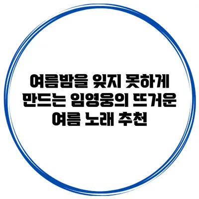 여름밤을 잊지 못하게 만드는 임영웅의 뜨거운 여름 노래 추천