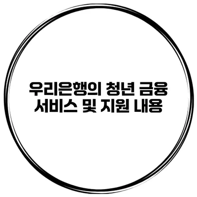 우리은행의 청년 금융 서비스 및 지원 내용