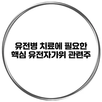 유전병 치료에 필요한 핵심 유전자가위 관련주