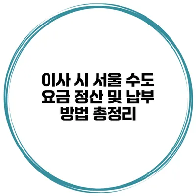 이사 시 서울 수도 요금 정산 및 납부 방법 총정리