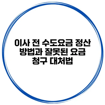 이사 전 수도요금 정산 방법과 잘못된 요금 청구 대처법