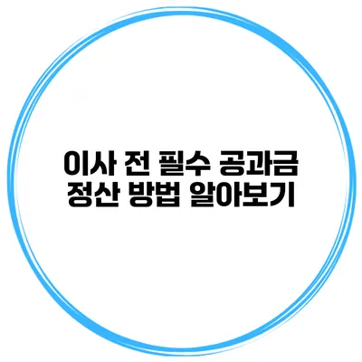 이사 전 필수 공과금 정산 방법 알아보기