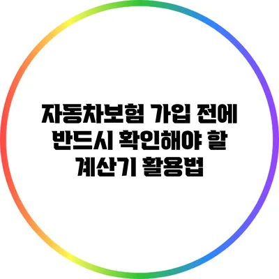 자동차보험 가입 전에 반드시 확인해야 할 계산기 활용법