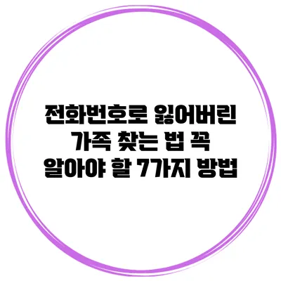 전화번호로 잃어버린 가족 찾는 법: 꼭 알아야 할 7가지 방법