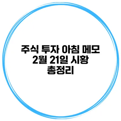 주식 투자 아침 메모 2월 21일 시황 총정리