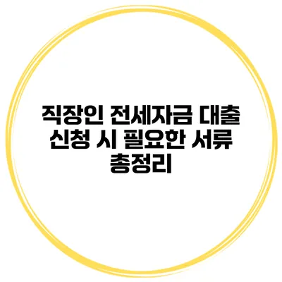 직장인 전세자금 대출 신청 시 필요한 서류 총정리