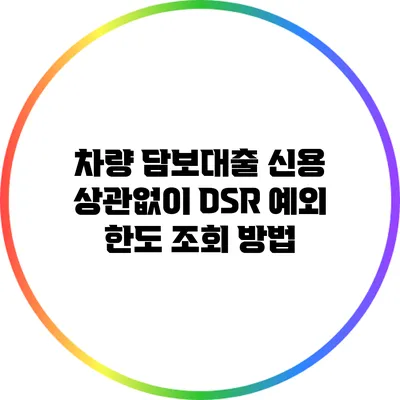 차량 담보대출: 신용 상관없이 DSR 예외 한도 조회 방법