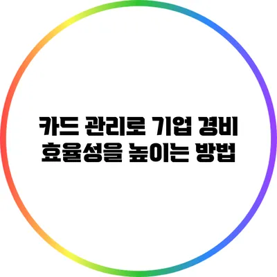 카드 관리로 기업 경비 효율성을 높이는 방법