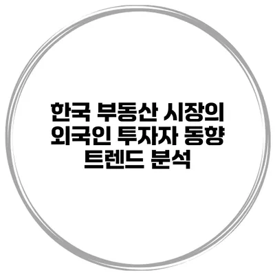 한국 부동산 시장의 외국인 투자자 동향 트렌드 분석
