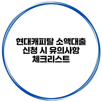 현대캐피탈 소액대출 신청 시 유의사항 체크리스트