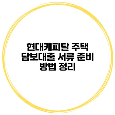 현대캐피탈 주택 담보대출 서류 준비 방법 정리