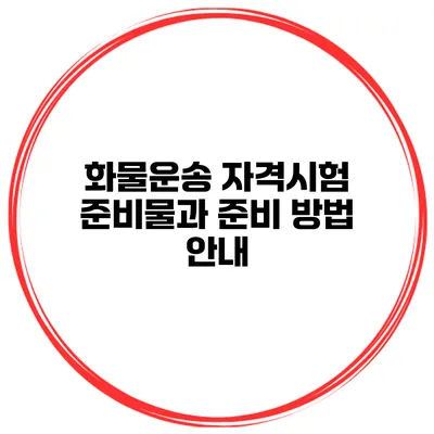 화물운송 자격시험 준비물과 준비 방법 안내
