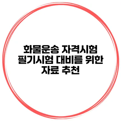 화물운송 자격시험 필기시험 대비를 위한 자료 추천