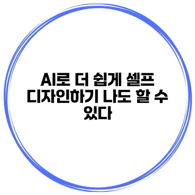 AI로 더 쉽게 셀프 디자인하기 나도 할 수 있다